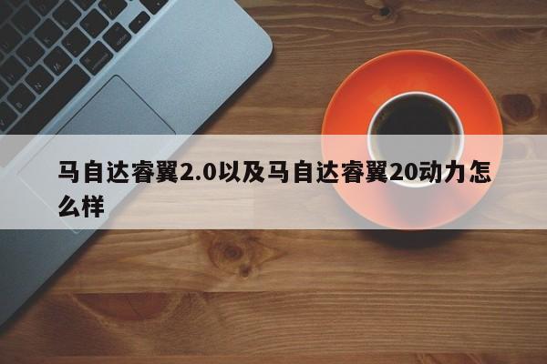 马自达睿翼2.0以及马自达睿翼20动力怎么样