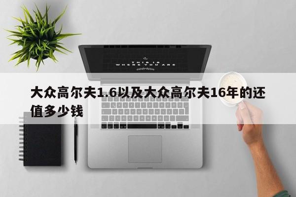 大众高尔夫1.6以及大众高尔夫16年的还值多少钱