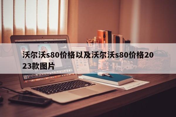 沃尔沃s80价格以及沃尔沃s80价格2023款图片