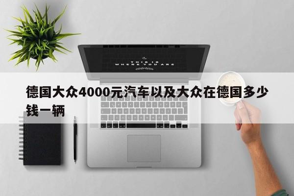 德国大众4000元汽车以及大众在德国多少钱一辆