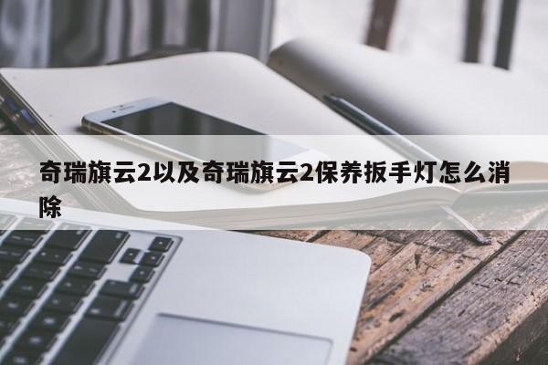 奇瑞旗云2以及奇瑞旗云2保养扳手灯怎么消除