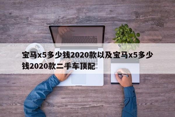 宝马x5多少钱2020款以及宝马x5多少钱2020款二手车顶配