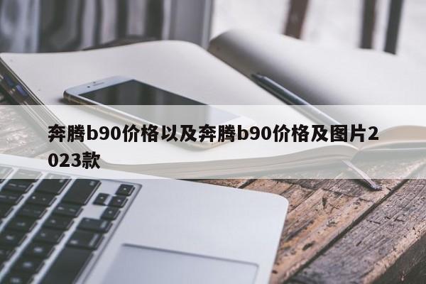 奔腾b90价格以及奔腾b90价格及图片2023款-第1张图片-买车指南