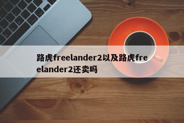 路虎freelander2以及路虎freelander2还卖吗