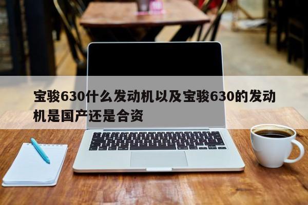 宝骏630什么发动机以及宝骏630的发动机是国产还是合资