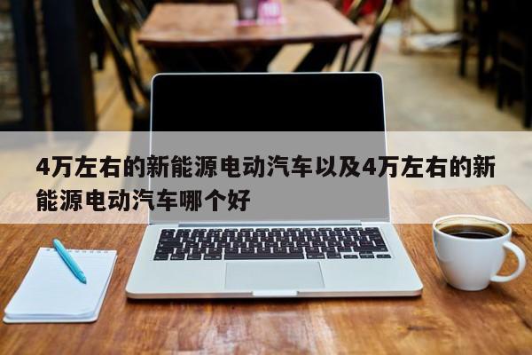 4万左右的新能源电动汽车以及4万左右的新能源电动汽车哪个好-第1张图片-买车指南