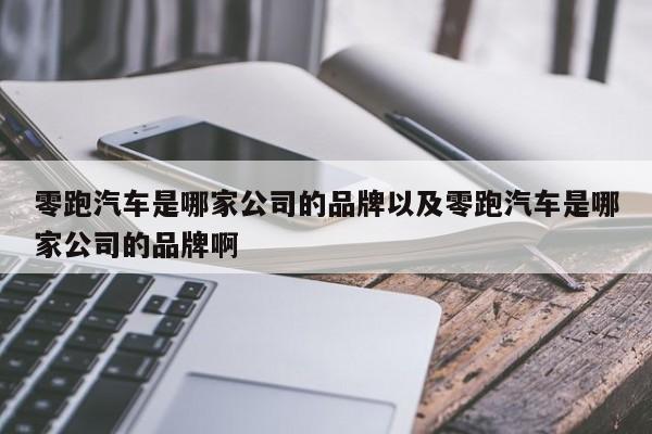 零跑汽车是哪家公司的品牌以及零跑汽车是哪家公司的品牌啊