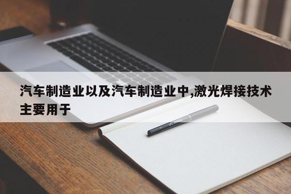 汽车制造业以及汽车制造业中,激光焊接技术主要用于