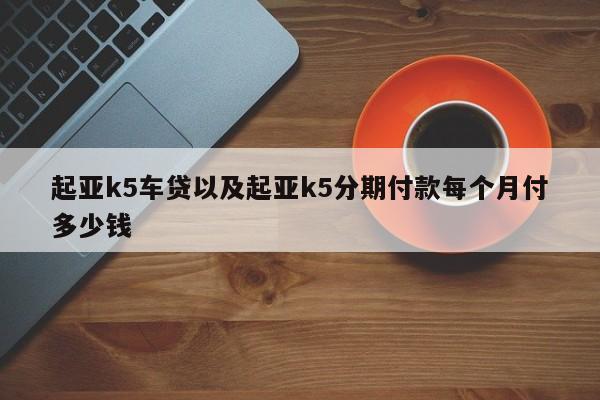 起亚k5车贷以及起亚k5分期付款每个月付多少钱