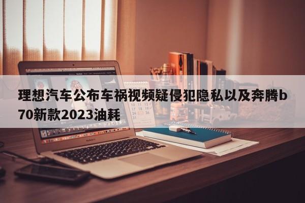 理想汽车公布车祸视频疑侵犯隐私以及奔腾b70新款2023油耗