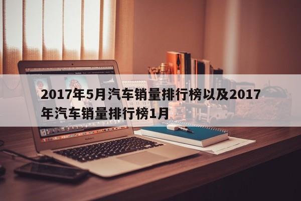 2017年5月汽车销量排行榜以及2017年汽车销量排行榜1月