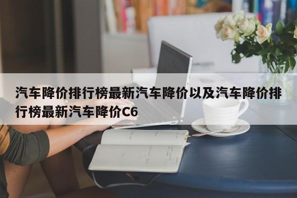 汽车降价排行榜最新汽车降价以及汽车降价排行榜最新汽车降价C6