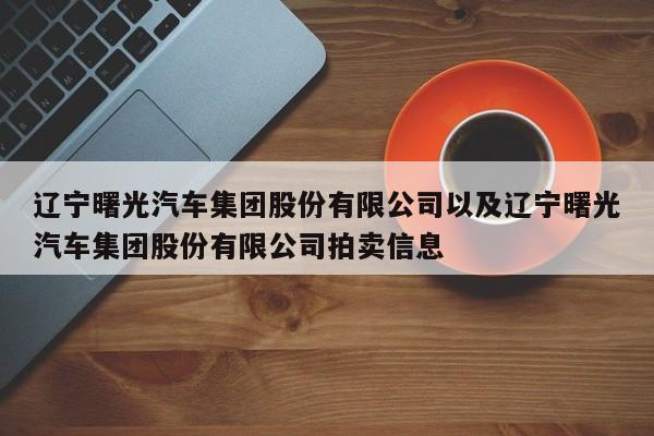 辽宁曙光汽车集团股份有限公司以及辽宁曙光汽车集团股份有限公司拍卖信息