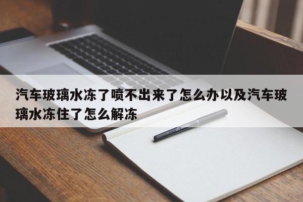 汽车玻璃水冻了喷不出来了怎么办以及汽车玻璃水冻住了怎么解冻