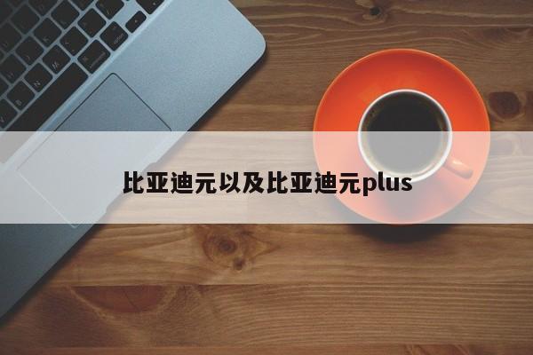 比亚迪元以及比亚迪元plus