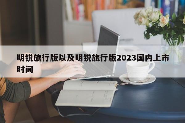 明锐旅行版以及明锐旅行版2023国内上市时间