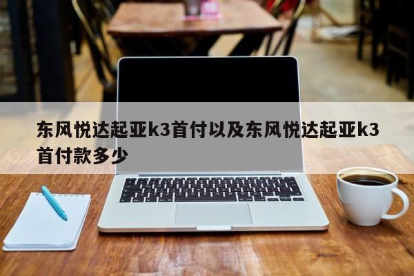 东风悦达起亚k3首付以及东风悦达起亚k3首付款多少