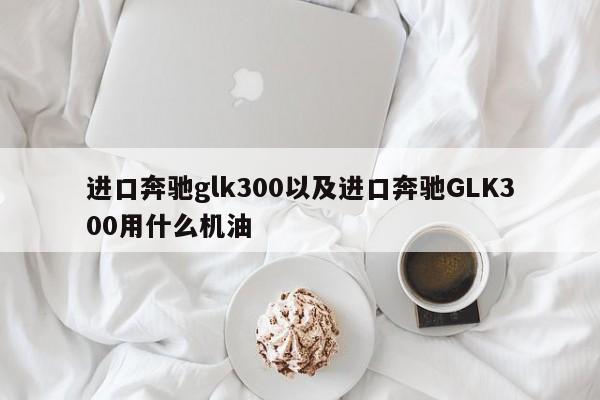 进口奔驰glk300以及进口奔驰GLK300用什么机油