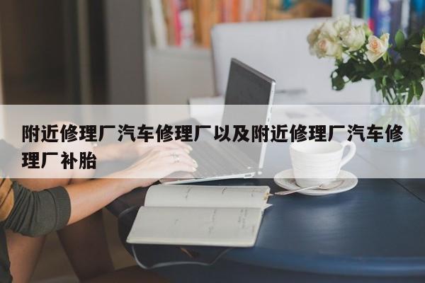 附近修理厂汽车修理厂以及附近修理厂汽车修理厂补胎