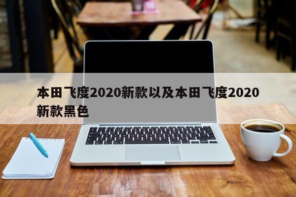 本田飞度2020新款以及本田飞度2020新款黑色