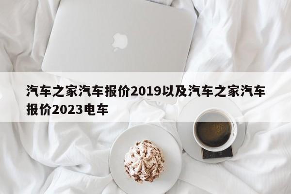 汽车之家汽车报价2019以及汽车之家汽车报价2023电车