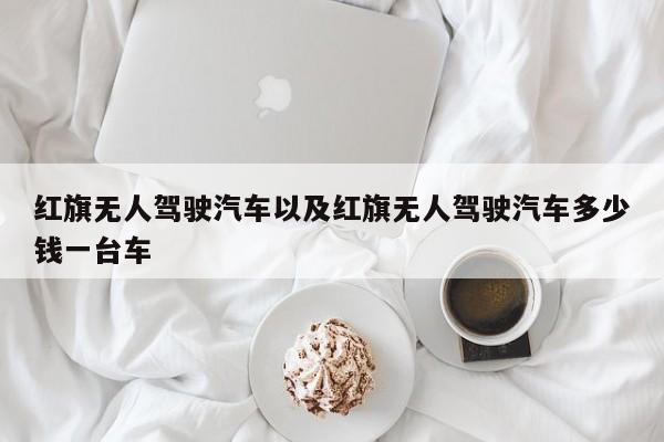 红旗无人驾驶汽车以及红旗无人驾驶汽车多少钱一台车