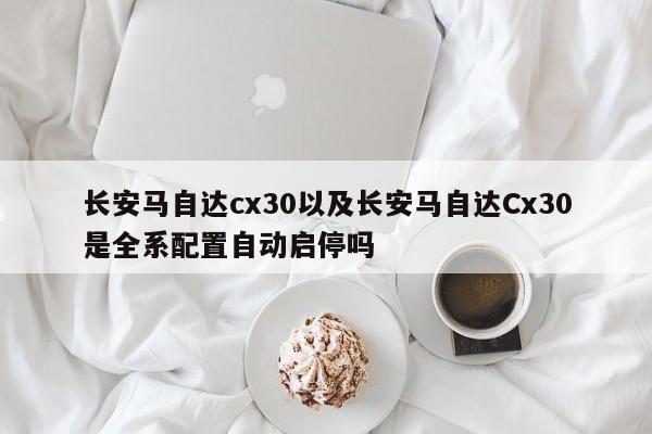 长安马自达cx30以及长安马自达Cx30是全系配置自动启停吗