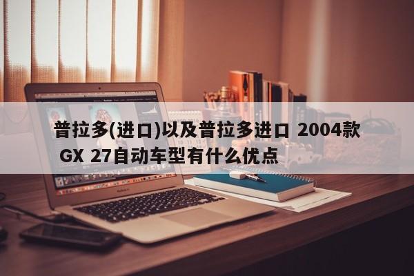 普拉多(进口)以及普拉多进口 2004款 GX 27自动车型有什么优点